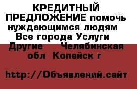 КРЕДИТНЫЙ ПРЕДЛОЖЕНИЕ помочь нуждающимся людям - Все города Услуги » Другие   . Челябинская обл.,Копейск г.